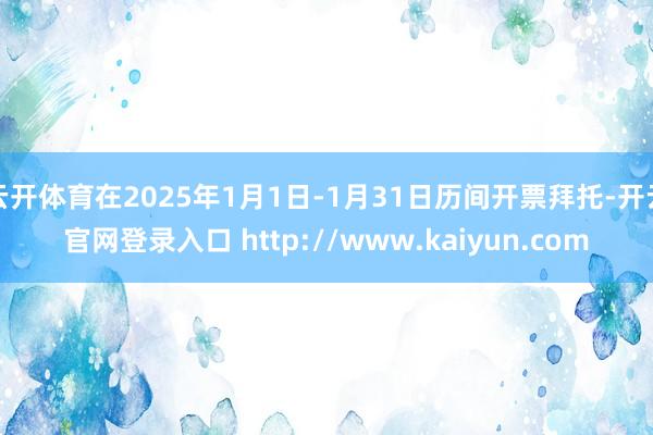 云开体育在2025年1月1日-1月31日历间开票拜托-开云官网登录入口 http://www.kaiyun.com