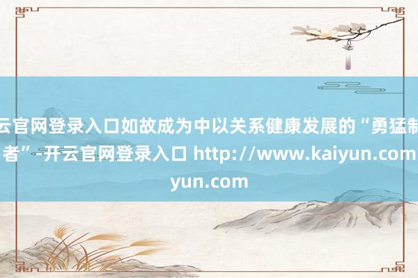 开云官网登录入口如故成为中以关系健康发展的“勇猛制造者”-开云官网登录入口 http://www.kaiyun.com