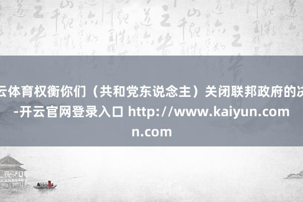 开云体育权衡你们(共和党东说念主)关闭联邦政府的决定-开云官网登录入口 http://www.kaiyun.com