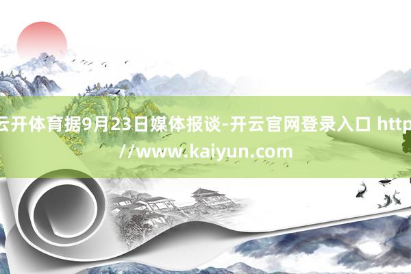 云开体育据9月23日媒体报谈-开云官网登录入口 http://www.kaiyun.com