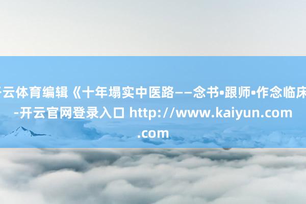 开云体育编辑《十年塌实中医路——念书•跟师•作念临床》-开云官网登录入口 http://www.kaiyun.com