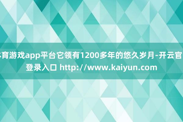 体育游戏app平台它领有1200多年的悠久岁月-开云官网登录入口 http://www.kaiyun.com