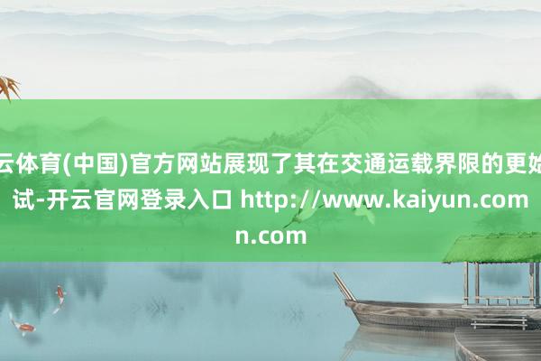 开云体育(中国)官方网站展现了其在交通运载界限的更始尝试-开云官网登录入口 http://www.kaiyun.com