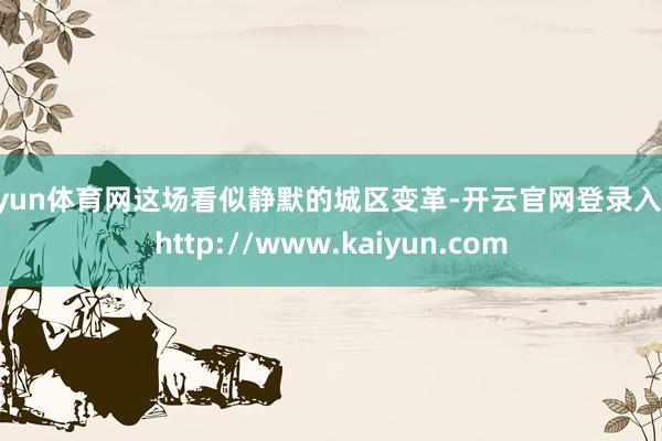 开yun体育网这场看似静默的城区变革-开云官网登录入口 http://www.kaiyun.com