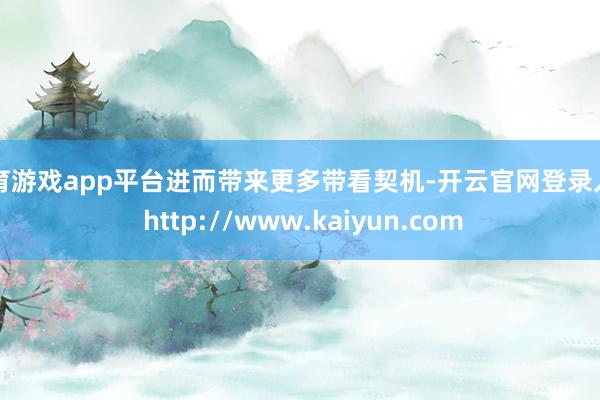体育游戏app平台进而带来更多带看契机-开云官网登录入口 http://www.kaiyun.com
