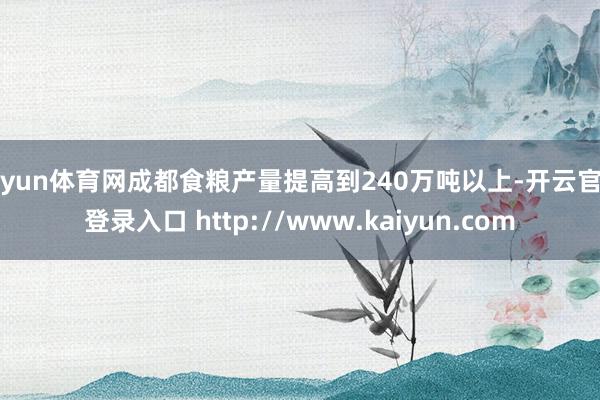 开yun体育网成都食粮产量提高到240万吨以上-开云官网登录入口 http://www.kaiyun.com