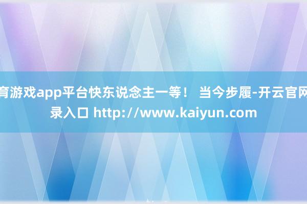 体育游戏app平台快东说念主一等! 当今步履-开云官网登录入口 http://www.kaiyun.com