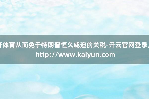 云开体育从而免于特朗普恒久威迫的关税-开云官网登录入口 http://www.kaiyun.com