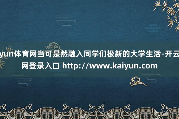 开yun体育网当可是然融入同学们极新的大学生活-开云官网登录入口 http://www.kaiyun.com