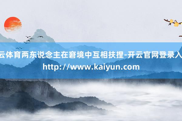 开云体育两东说念主在窘境中互相扶捏-开云官网登录入口 http://www.kaiyun.com
