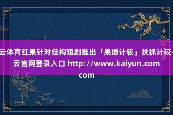 开云体育红果针对佳构短剧推出「果燃计较」扶抓计较-开云官网登录入口 http://www.kaiyun.com