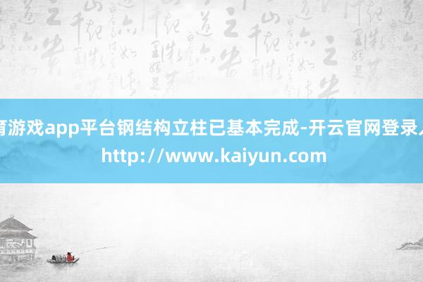 体育游戏app平台钢结构立柱已基本完成-开云官网登录入口 http://www.kaiyun.com