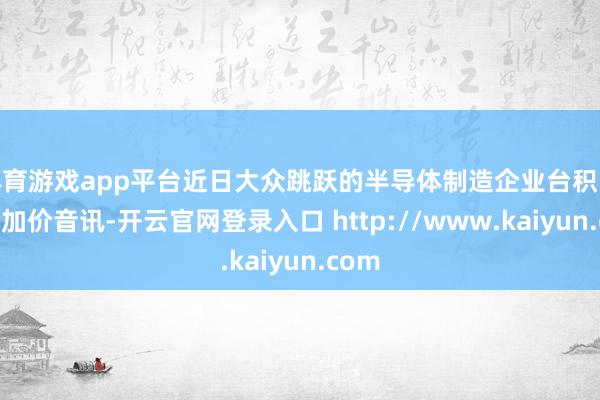 体育游戏app平台近日大众跳跃的半导体制造企业台积电传出加价音讯-开云官网登录入口 http://www.kaiyun.com