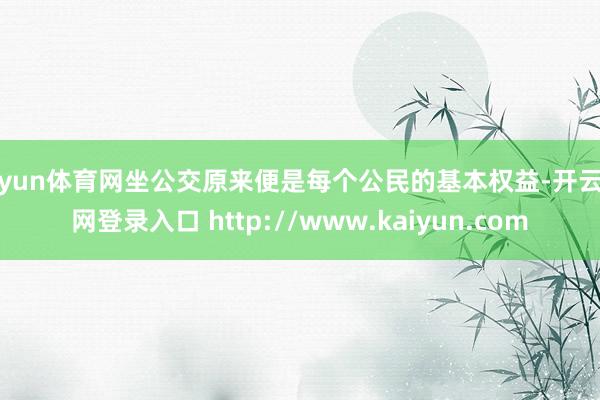 开yun体育网坐公交原来便是每个公民的基本权益-开云官网登录入口 http://www.kaiyun.com