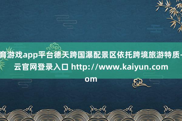 体育游戏app平台德天跨国瀑配景区依托跨境旅游特质-开云官网登录入口 http://www.kaiyun.com