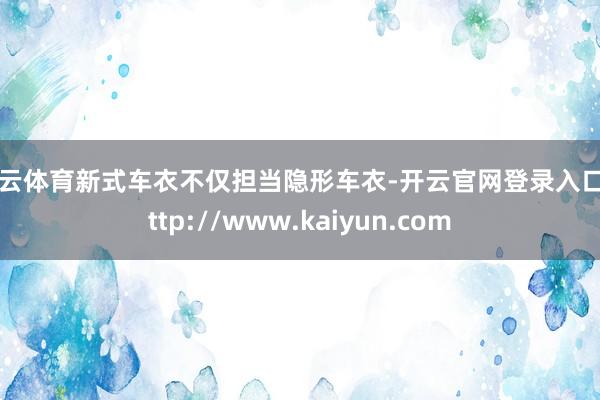 开云体育新式车衣不仅担当隐形车衣-开云官网登录入口 http://www.kaiyun.com