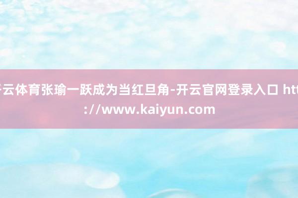 开云体育张瑜一跃成为当红旦角-开云官网登录入口 http://www.kaiyun.com