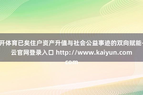 云开体育已矣住户资产升值与社会公益事迹的双向赋能-开云官网登录入口 http://www.kaiyun.com
