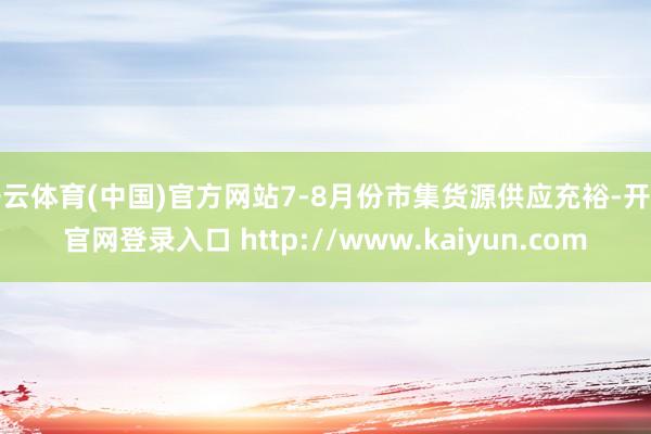 开云体育(中国)官方网站7-8月份市集货源供应充裕-开云官网登录入口 http://www.kaiyun.com