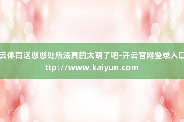 开云体育这憨憨处所法真的太萌了吧-开云官网登录入口 http://www.kaiyun.com