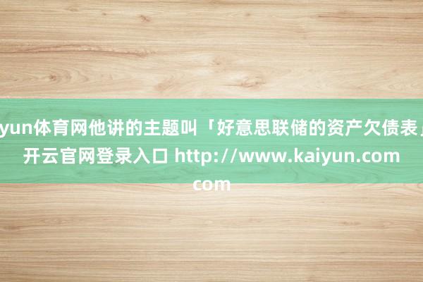 开yun体育网他讲的主题叫「好意思联储的资产欠债表」-开云官网登录入口 http://www.kaiyun.com