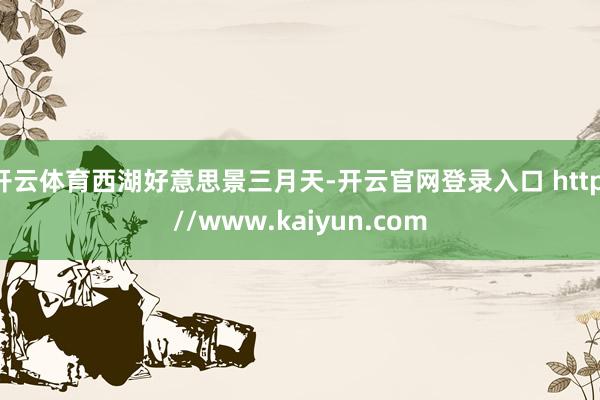 开云体育西湖好意思景三月天-开云官网登录入口 http://www.kaiyun.com