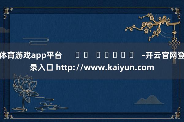 体育游戏app平台      		  					  -开云官网登录入口 http://www.kaiyun.com