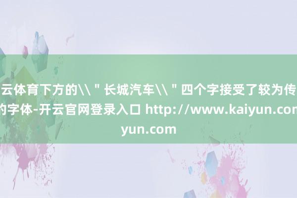 开云体育下方的\"长城汽车\"四个字接受了较为传统的字体-开云官网登录入口 http://www.kaiyun.com