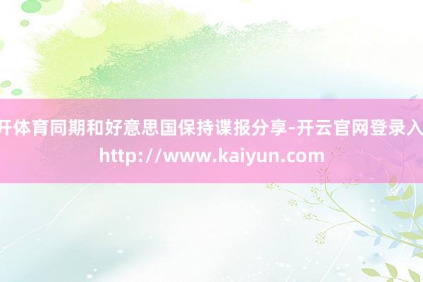 云开体育同期和好意思国保持谍报分享-开云官网登录入口 http://www.kaiyun.com
