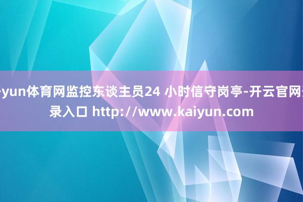 开yun体育网监控东谈主员24 小时信守岗亭-开云官网登录入口 http://www.kaiyun.com