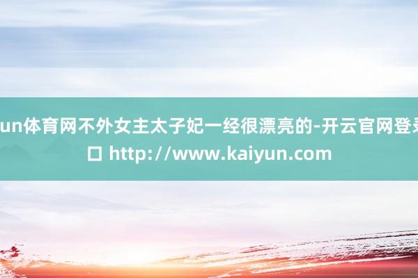 开yun体育网不外女主太子妃一经很漂亮的-开云官网登录入口 http://www.kaiyun.com