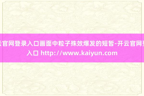 开云官网登录入口画面中粒子殊效爆发的短暂-开云官网登录入口 http://www.kaiyun.com