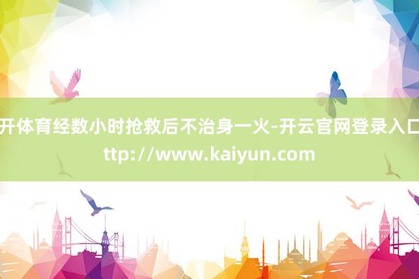 云开体育经数小时抢救后不治身一火-开云官网登录入口 http://www.kaiyun.com