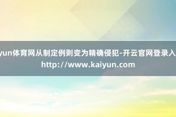 开yun体育网从制定例则变为精确侵犯-开云官网登录入口 http://www.kaiyun.com