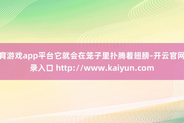 体育游戏app平台它就会在笼子里扑腾着翅膀-开云官网登录入口 http://www.kaiyun.com