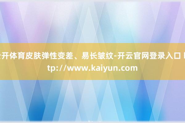 云开体育皮肤弹性变差、易长皱纹-开云官网登录入口 http://www.kaiyun.com