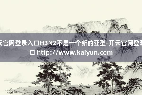 开云官网登录入口H3N2不是一个新的亚型-开云官网登录入口 http://www.kaiyun.com