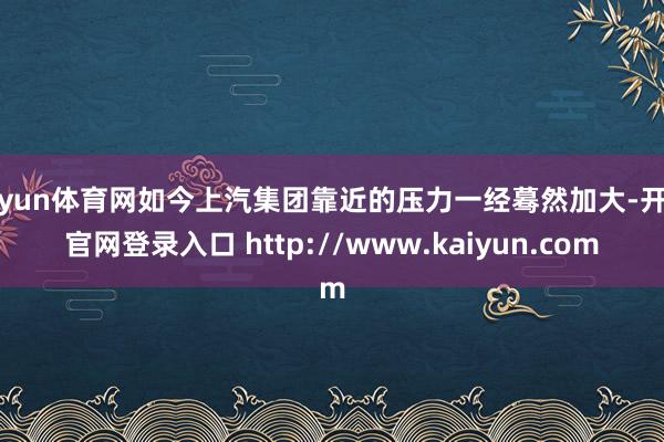 开yun体育网如今上汽集团靠近的压力一经蓦然加大-开云官网登录入口 http://www.kaiyun.com