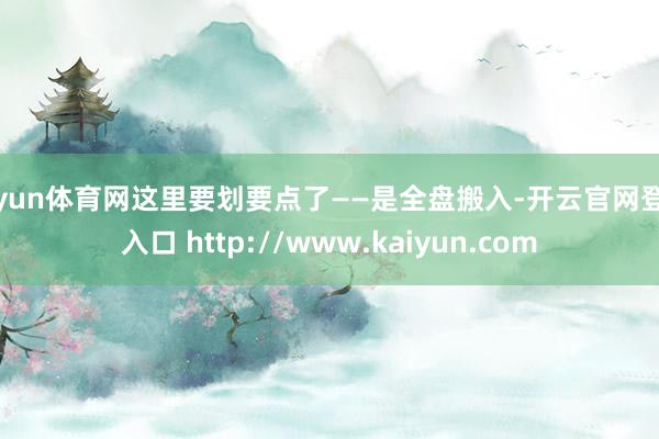 开yun体育网这里要划要点了——是全盘搬入-开云官网登录入口 http://www.kaiyun.com