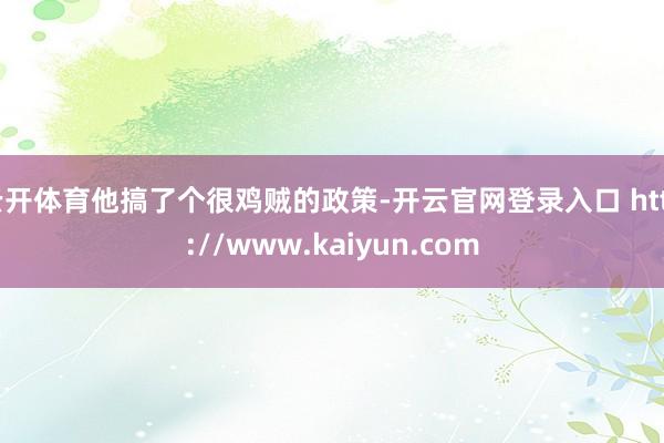 云开体育他搞了个很鸡贼的政策-开云官网登录入口 http://www.kaiyun.com