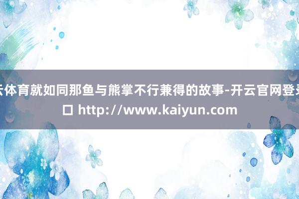 开云体育就如同那鱼与熊掌不行兼得的故事-开云官网登录入口 http://www.kaiyun.com
