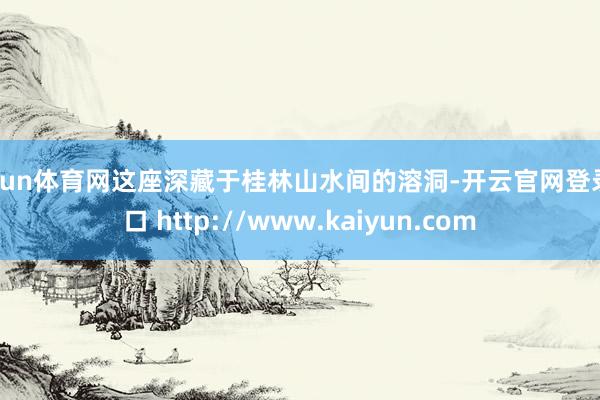 开yun体育网这座深藏于桂林山水间的溶洞-开云官网登录入口 http://www.kaiyun.com