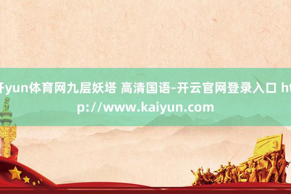 开yun体育网九层妖塔 高清国语-开云官网登录入口 http://www.kaiyun.com