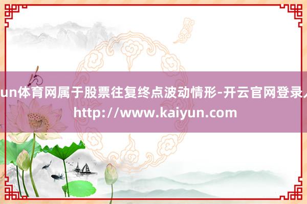 开yun体育网属于股票往复终点波动情形-开云官网登录入口 http://www.kaiyun.com