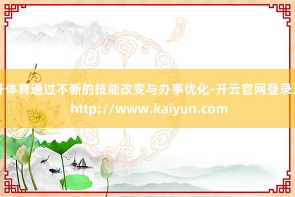 云开体育通过不断的技能改变与办事优化-开云官网登录入口 http://www.kaiyun.com