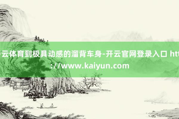 开云体育到极具动感的溜背车身-开云官网登录入口 http://www.kaiyun.com