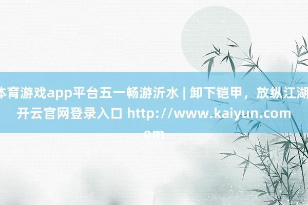 体育游戏app平台五一畅游沂水 | 卸下铠甲，放纵江湖-开云官网登录入口 http://www.kaiyun.com