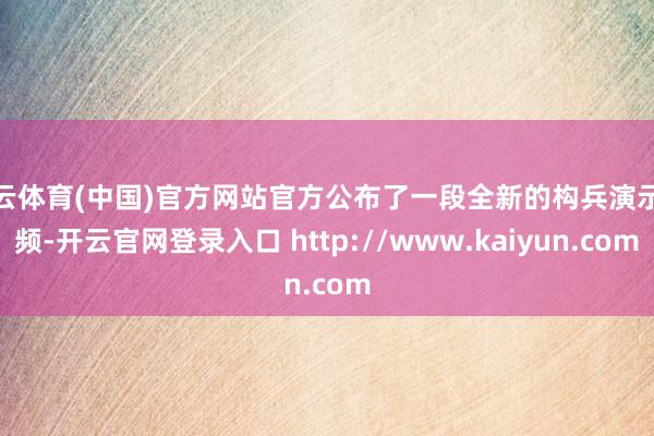 开云体育(中国)官方网站官方公布了一段全新的构兵演示视频-开云官网登录入口 http://www.kaiyun.com