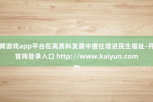 体育游戏app平台在高质料发展中握住增进民生福祉-开云官网登录入口 http://www.kaiyun.com