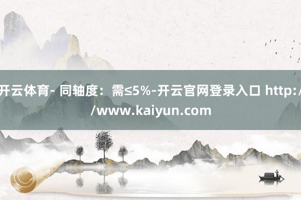 开云体育- 同轴度：需≤5%-开云官网登录入口 http://www.kaiyun.com